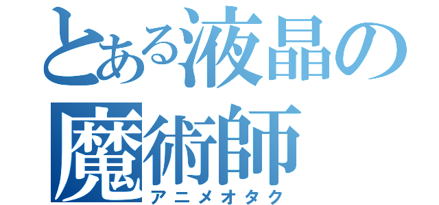 とある液晶の魔術師（アニメオタク）