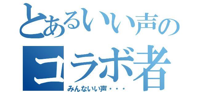 とあるいい声のコラボ者（みんないい声・・・）