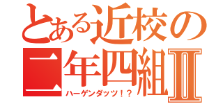 とある近校の二年四組Ⅱ（ハーゲンダッツ！？）