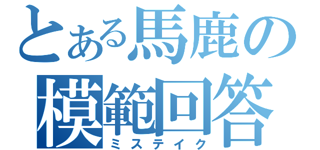 とある馬鹿の模範回答（ミステイク）