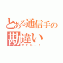 とある通信手の勘違い（やだもー！）