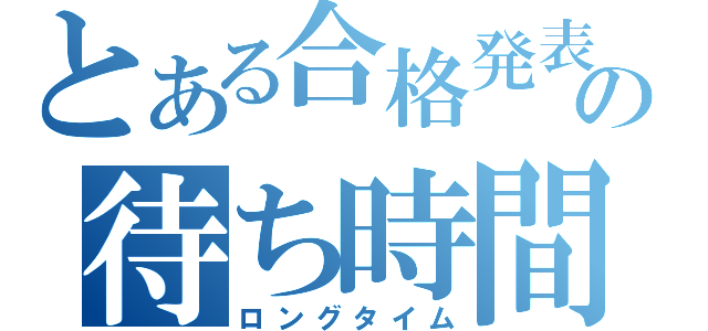 とある合格発表の待ち時間（ロングタイム）