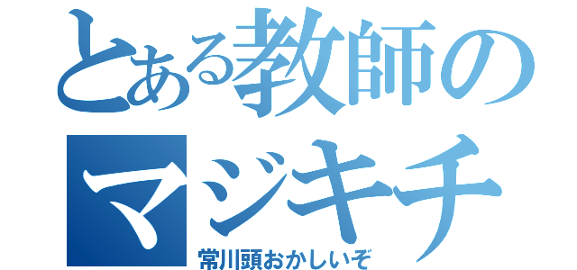 とある教師のマジキチ伝説（常川頭おかしいぞ）