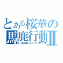 とある桜華の馬鹿行動Ⅱ（Ⅰは何処へ行った）