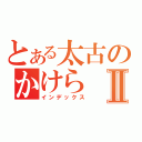 とある太古のかけらⅡ（インデックス）