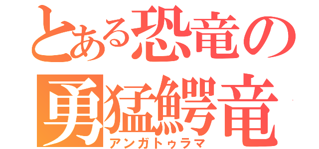 とある恐竜の勇猛鰐竜（アンガトゥラマ）