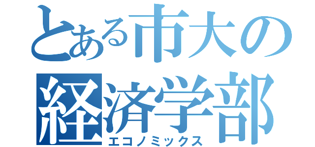 とある市大の経済学部（エコノミックス）