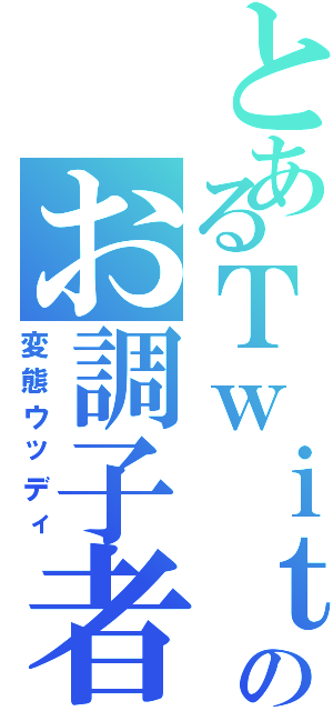 とあるＴｗｉｔｔｅｒのお調子者（変態ウッディ）