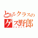 とあるクラスのゲス野郎（ブタゴリラ）