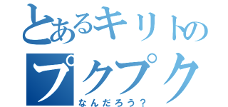 とあるキリトのプクプクぽ（なんだろう？）