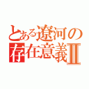 とある遼河の存在意義Ⅱ（）