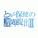 とある保健の課題提出Ⅱ（レポート）