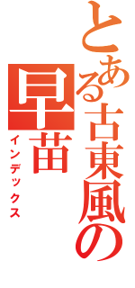 とある古東風の早苗（インデックス）