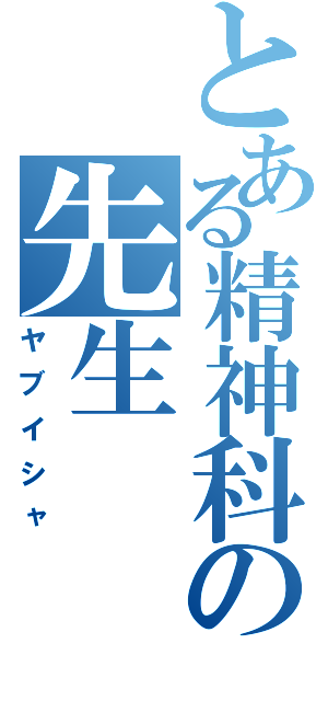 とある精神科の先生（ヤブイシャ）