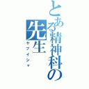 とある精神科の先生（ヤブイシャ）