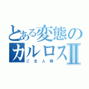 とある変態のカルロス様Ⅱ（ご主人様）