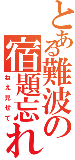 とある難波の宿題忘れ（ねえ見せて）