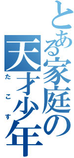 とある家庭の天才少年（たこす）