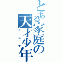 とある家庭の天才少年（たこす）