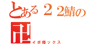 とある２２鯖の卍（イボ痔ックス）