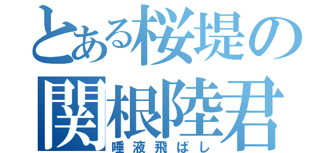 とある桜堤の関根陸君（唾液飛ばし）