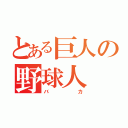 とある巨人の野球人（バカ）