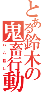 とある鈴木の鬼畜行動（ハム殺し）