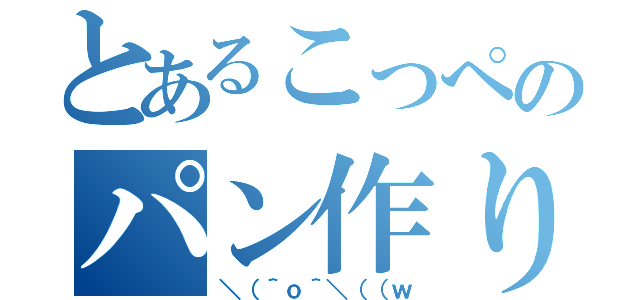 とあるこっぺのパン作り（＼（＾ｏ＾＼（（ｗ）