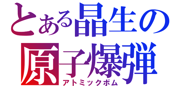 とある晶生の原子爆弾（アトミックボム）