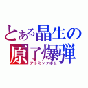 とある晶生の原子爆弾（アトミックボム）