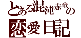 とある混沌赤竜の恋愛日記（）