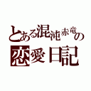 とある混沌赤竜の恋愛日記（）