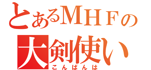 とあるＭＨＦの大剣使い（こんばんは）