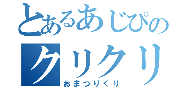 とあるあじぴのクリクリ劇場（おまつりくり）