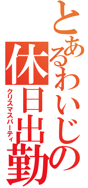 とあるわいじの休日出勤（クリスマスパーティ）