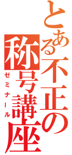 とある不正の称号講座（ゼミナール）