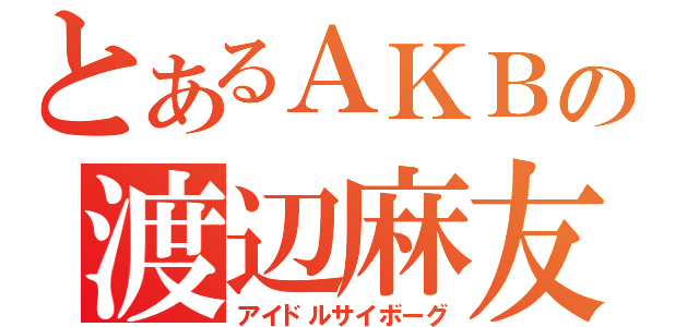 とあるＡＫＢの渡辺麻友（アイドルサイボーグ）