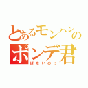 とあるモンハンＸのポンデ君（ぱないのぅ）