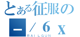 とある征服の－／６ｘ雨宇（ＲＡＩＬＧＵＮ）