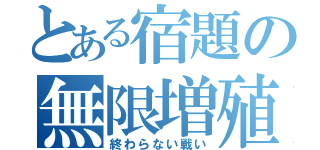 とある宿題の無限増殖（終わらない戦い）