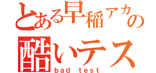 とある早稲アカ生の酷いテスト（ｂａｄ ｔｅｓｔ）