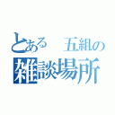 とある 五組の雑談場所（）