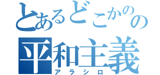 とあるどこかのの平和主義（アラシロ）