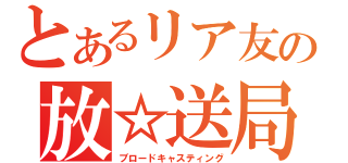 とあるリア友の放☆送局（ブロードキャスティング）