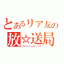 とあるリア友の放☆送局（ブロードキャスティング）