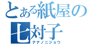 とある紙屋の七対子（ナナノニジョウ）