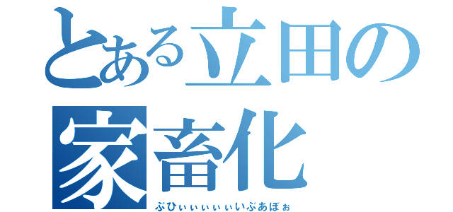 とある立田の家畜化（ぶひぃぃぃぃぃいぶあぼぉ）