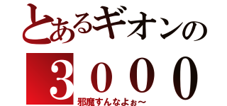 とあるギオンの３０００（邪魔すんなよぉ～）