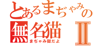 とあるまぢゃみ獄の無名猫Ⅱ（まぢゃみ獄だよ）