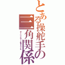 とある操舵手の三角関係（悲しいけど恋って戦争なのよね）